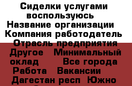 Сиделки услугами воспользуюсь › Название организации ­ Компания-работодатель › Отрасль предприятия ­ Другое › Минимальный оклад ­ 1 - Все города Работа » Вакансии   . Дагестан респ.,Южно-Сухокумск г.